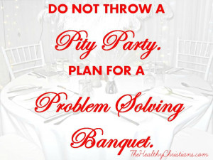 Do not throw a pity party. Plan a problem solving banquet like Queen ...