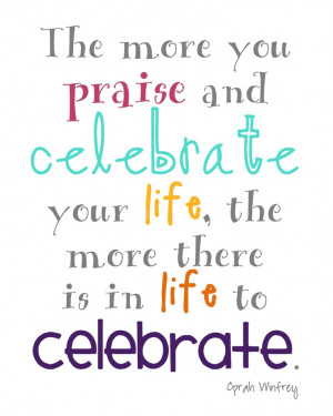 ... celebrate your life the more there is in life to celebrate oprah