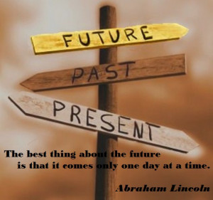 ... the future is that it comes only one day at a time… Abraham Lincoln