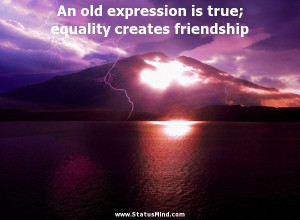 An old expression is true; equality creates friendship - Plato Quotes ...