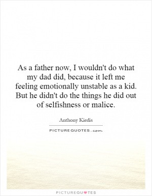 As a father now, I wouldn't do what my dad did, because it left me ...