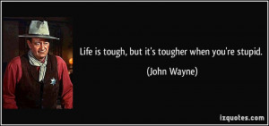 Life is tough, but it's tougher when you're stupid. - John Wayne