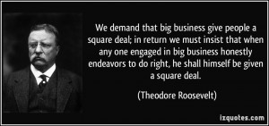 ... right, he shall himself be given a square deal. - Theodore Roosevelt