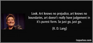 ... have judgement in it's purest form. So just go, just go. - K. D. Lang