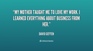 My mother taught me to love my work. I learned everything about ...