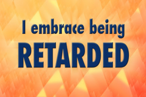 embrace being retarded.