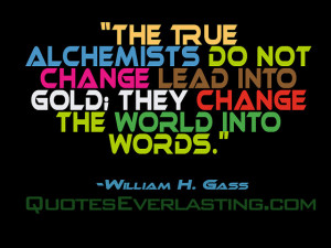 ... lead into gold; they change the world into words.” -William H. Gass
