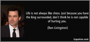 Life is not always like chess. Just because you have the king ...