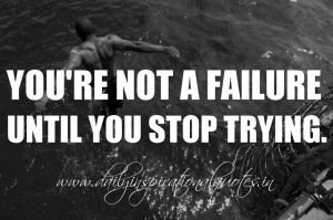 ... not a failure until you stop trying. ~ Anonymous ( Motivational Quotes