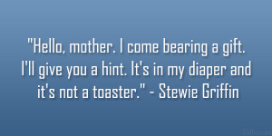 ... . It’s in my diaper and it’s not a toaster.” – Stewie Griffin