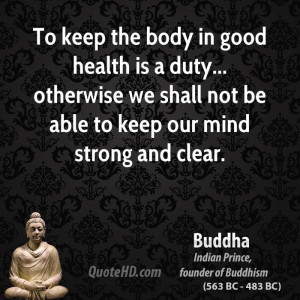To keep the body in good health is a duty... otherwise we shall not be ...