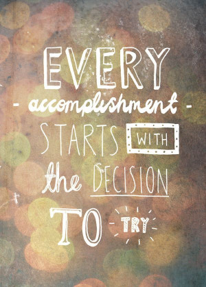 Every accomplishment starts with the decision to try!