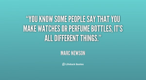 You know some people say that you make watches or perfume bottles, it ...