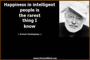 Happiness in intelligent people is the rarest thing I know Ernest ...