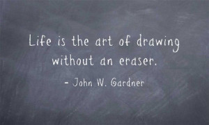 Life is the art of drawing without an eraser.” - John W. Gardner