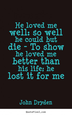 He loved me well: so well he could but die - To show he loved me ...