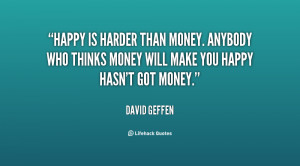 Happy is harder than money. Anybody who thinks money will make you ...