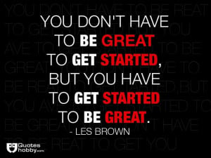 ... but you have to get started to be great. - Les Brown(QuotesHobby.com