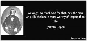 to thank God for that. Yes, the man who tills the land is more worthy ...