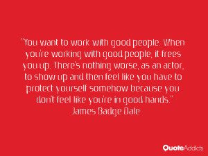 You want to work with good people. When you're working with good ...