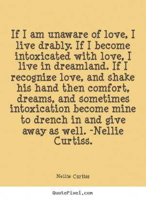 am unaware of love, I live drably. If I become intoxicated with love ...