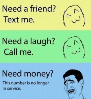 friend? Text me. Need a laugh? Call me. Need money? This number is no ...