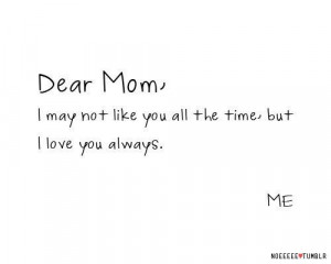 Dear mom i may not like you all the time bu i love you always quote