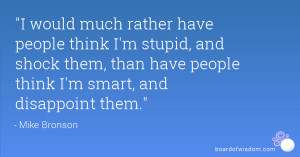 would much rather have people think I'm stupid, and shock them, than ...