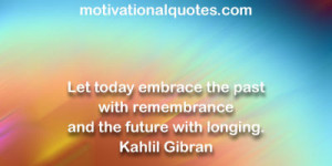 ... the past with remembrance and the future with longing. -Kahlil Gibran