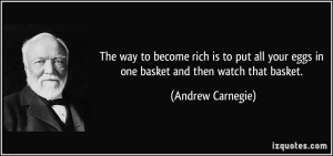 to become rich is to put all your eggs in one basket and then watch ...
