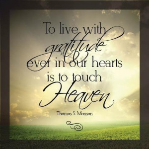 To live with gratitude ever in our hearts is to touch Heaven.