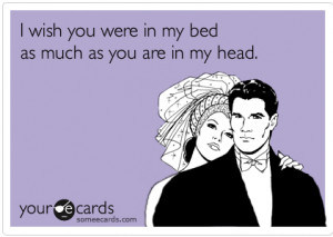 wish you were in my bed as much as you are in my head.