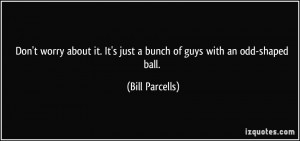 ... it. It's just a bunch of guys with an odd-shaped ball. - Bill Parcells
