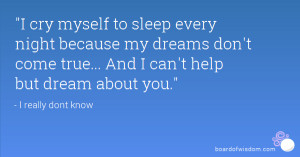 cry myself to sleep every night because my dreams don't come true ...
