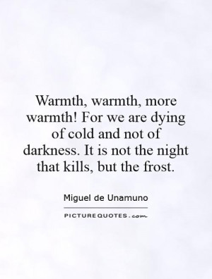 Warmth, warmth, more warmth! For we are dying of cold and not of ...