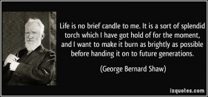 Life is no brief candle to me. It is a sort of splendid torch which I ...