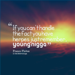 If you can't handle the fact you have herpes just remember, Young ...