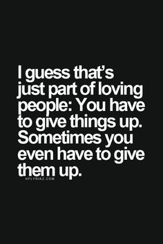 just part of loving people: You have to give things up. Sometimes you ...