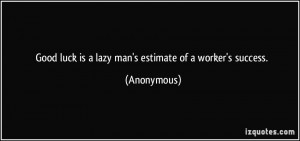 Good luck is a lazy man's estimate of a worker's success. - Anonymous