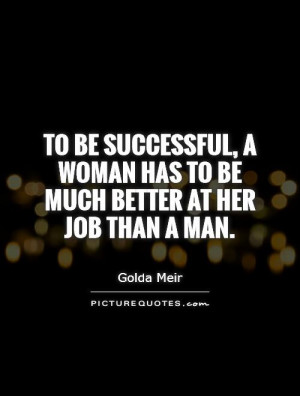 To be successful, a woman has to be much better at her job than a man.