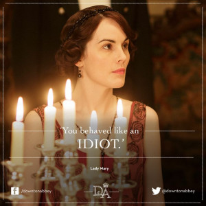 Lady Mary: You behaved like an idiot.Lady Mary Crawley, Abbey Quotes ...