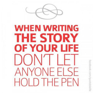 WHEN WRITING THE STORY OF YOUR LIFE DON'T LET ANYONE ELSE HOLD THE PEN