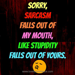 Sorry, sarcasm falls out of my mouth, like stupidity falls out of ...