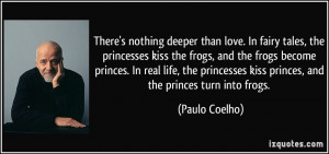 There's nothing deeper than love. In fairy tales, the princesses kiss ...