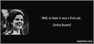 Well, at least it was a fruit pie. - Anita Bryant