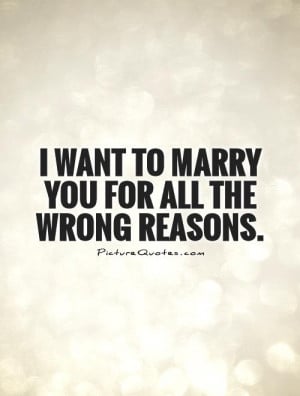 want to marry you for all the wrong reasons. Picture Quote #1