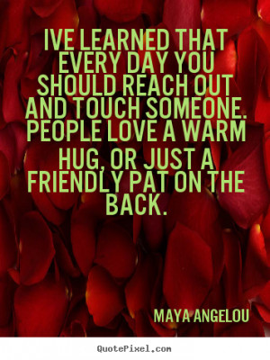 ... someone. People love a warm hug, or just a friendly pat on the back