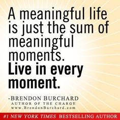 ... life is just the sum of meaningful moments - Brendon Burchard More