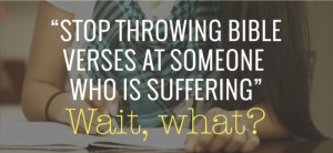 STOP THROWING BIBLE VERSES AT SOMEONE WHO IS SUFFERING.” Wait, is ...