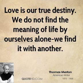 Love is our true destiny. We do not find the meaning of life by ...